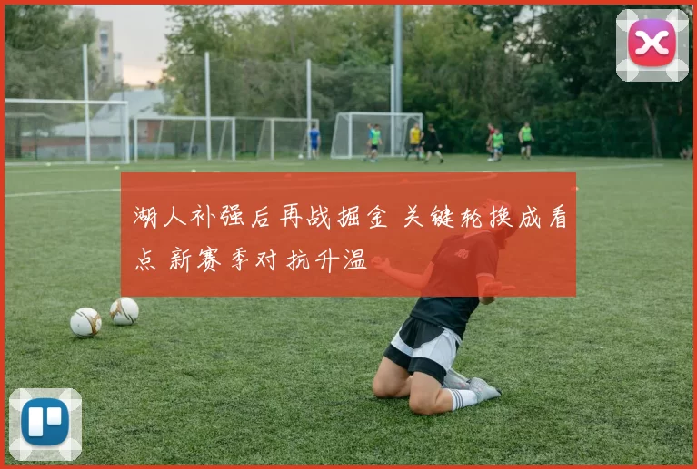 湖人补强后再战掘金 关键轮换成看点 新赛季对抗升温