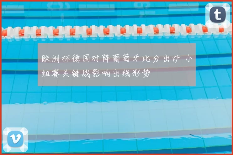 欧洲杯德国对阵葡萄牙比分出炉 小组赛关键战影响出线形势